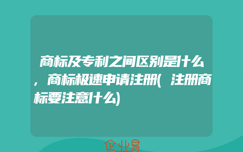 商标及专利之间区别是什么,商标极速申请注册(注册商标要注意什么)