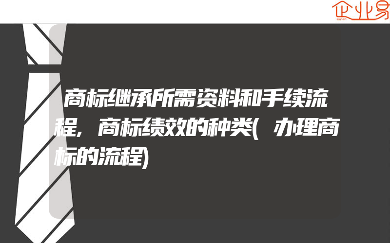 商标继承所需资料和手续流程,商标绩效的种类(办理商标的流程)