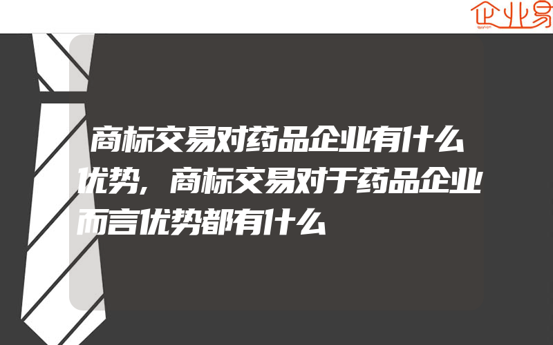 商标交易对药品企业有什么优势,商标交易对于药品企业而言优势都有什么