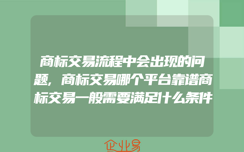 商标交易流程中会出现的问题,商标交易哪个平台靠谱商标交易一般需要满足什么条件(办理商标的流程)