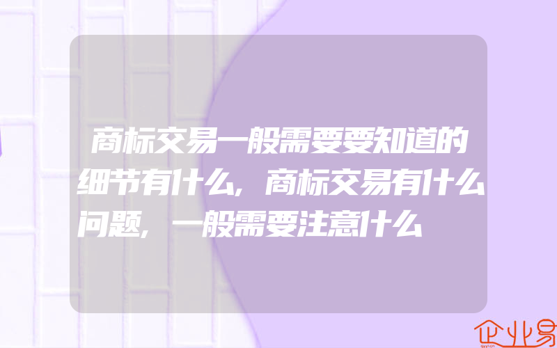 商标交易一般需要要知道的细节有什么,商标交易有什么问题,一般需要注意什么