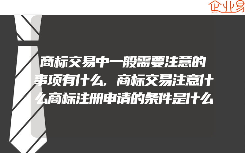 商标交易中一般需要注意的事项有什么,商标交易注意什么商标注册申请的条件是什么(注册商标要注意什么)