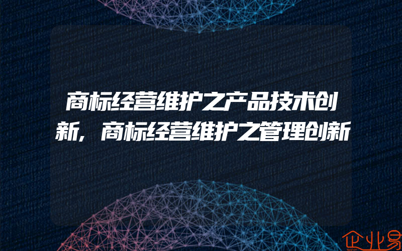 商标经营维护之产品技术创新,商标经营维护之管理创新