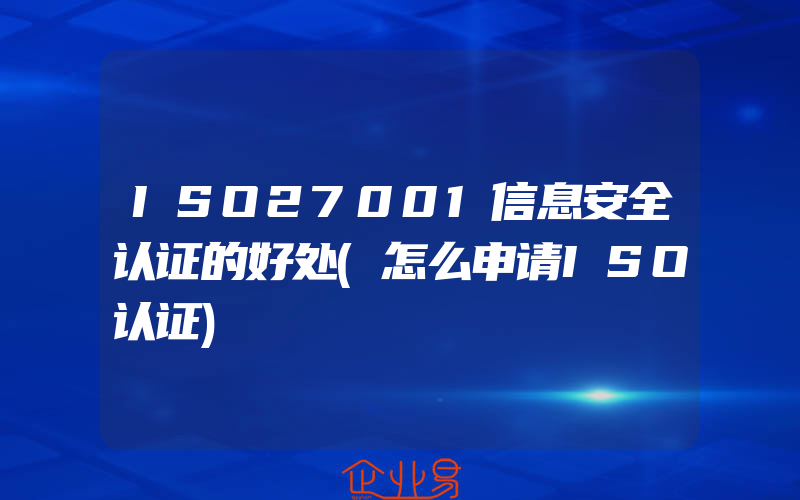 ISO27001信息安全认证的好处(怎么申请ISO认证)