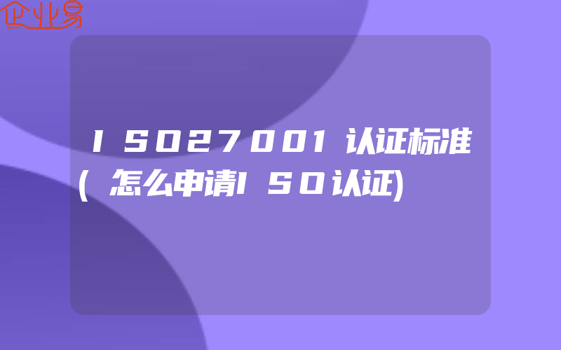 ISO27001认证标准(怎么申请ISO认证)