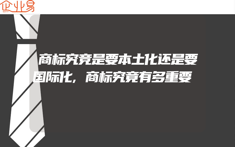 商标究竞是要本土化还是要国际化,商标究竟有多重要