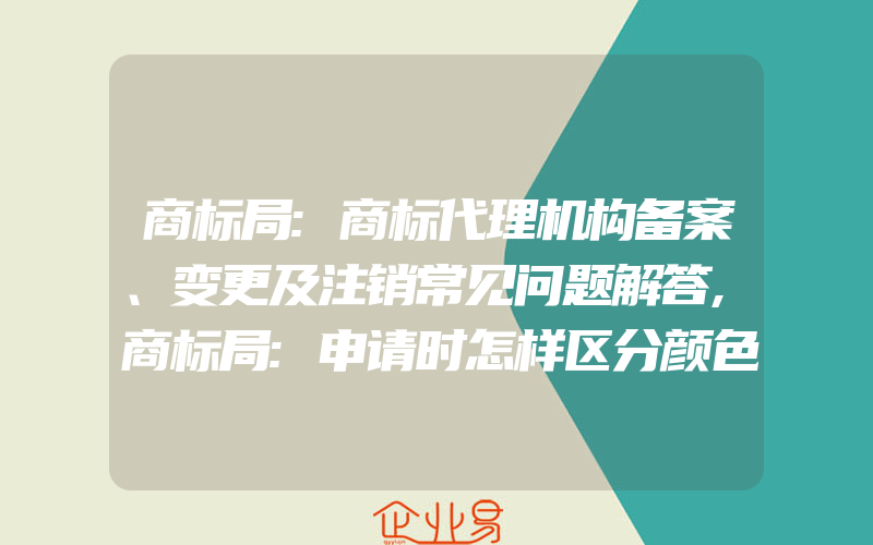 商标局:商标代理机构备案、变更及注销常见问题解答,商标局:申请时怎样区分颜色组合商标和商标指定颜色(怎么申请商标变更)