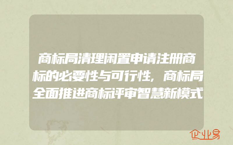 商标局清理闲置申请注册商标的必要性与可行性,商标局全面推进商标评审智慧新模式(注册商标要注意什么)