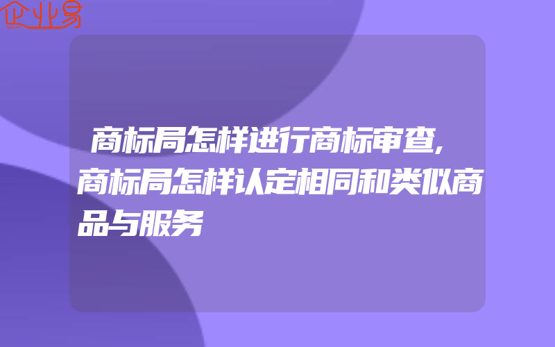 商标局怎样进行商标审查,商标局怎样认定相同和类似商品与服务