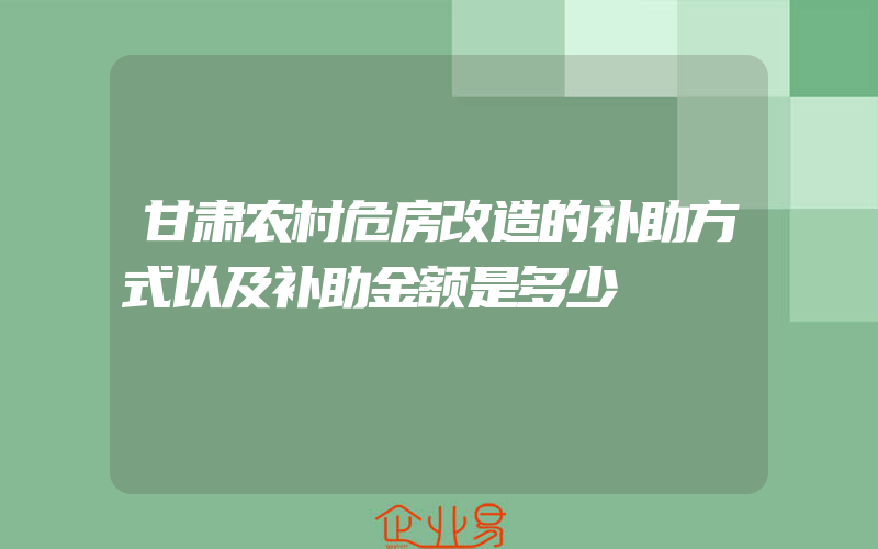 甘肃农村危房改造的补助方式以及补助金额是多少