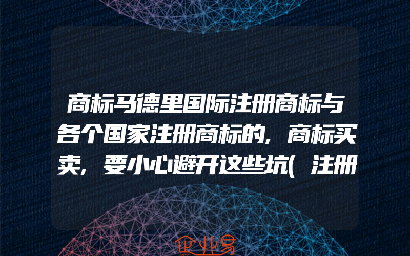 商标马德里国际注册商标与各个国家注册商标的,商标买卖,要小心避开这些坑(注册商标要注意什么)