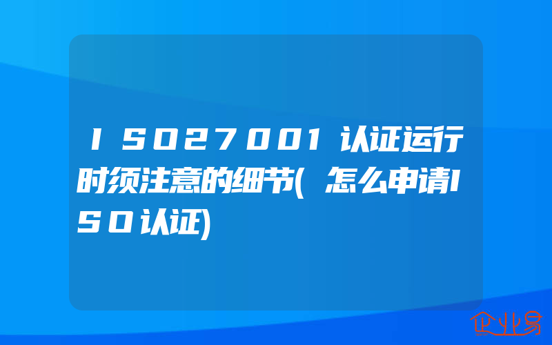 ISO27001认证运行时须注意的细节(怎么申请ISO认证)