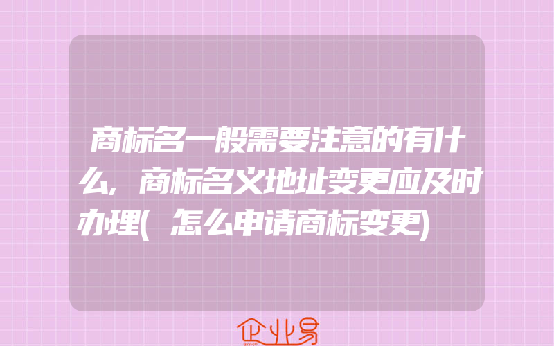 商标名一般需要注意的有什么,商标名义地址变更应及时办理(怎么申请商标变更)