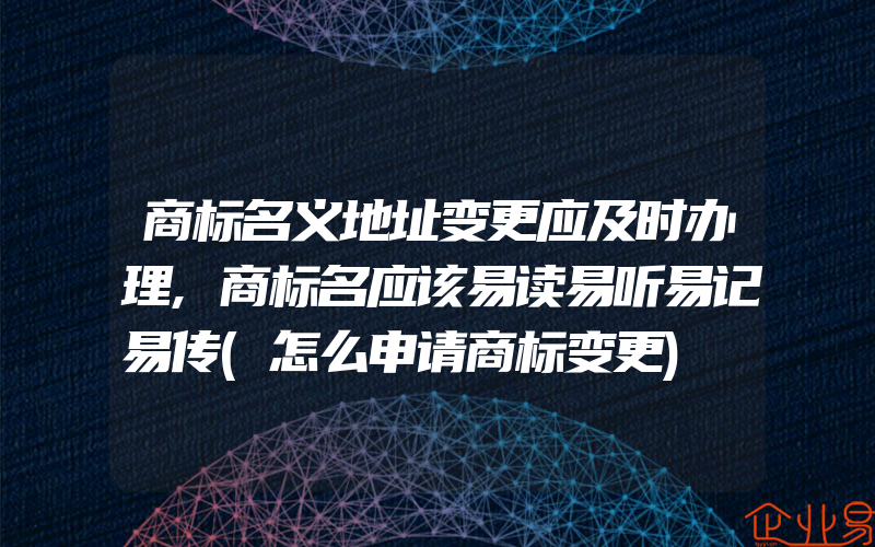 商标名义地址变更应及时办理,商标名应该易读易听易记易传(怎么申请商标变更)