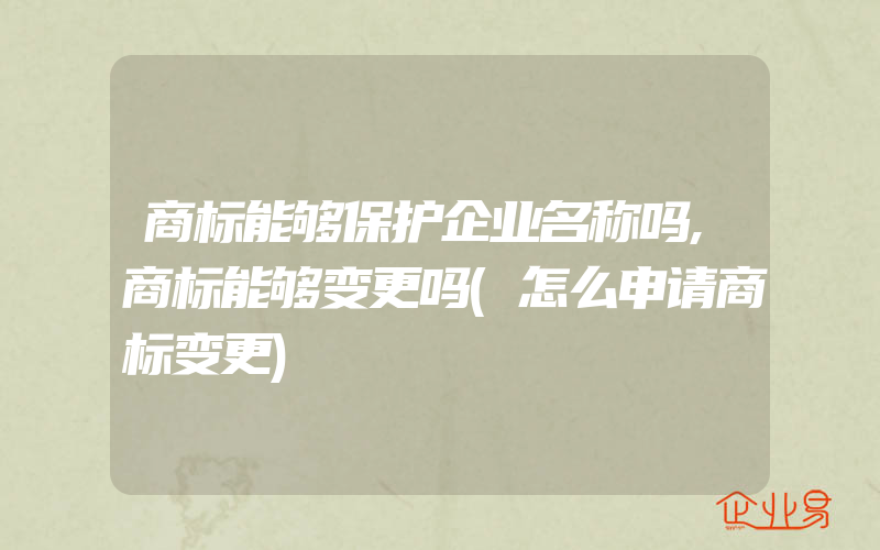 商标能够保护企业名称吗,商标能够变更吗(怎么申请商标变更)