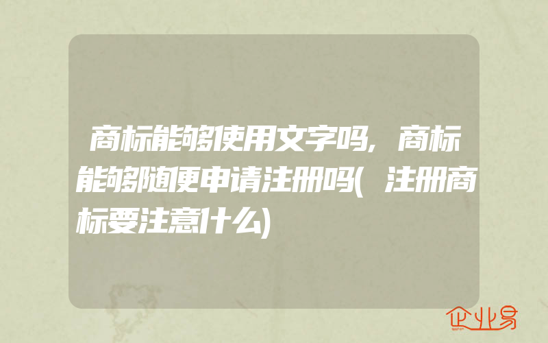 商标能够使用文字吗,商标能够随便申请注册吗(注册商标要注意什么)