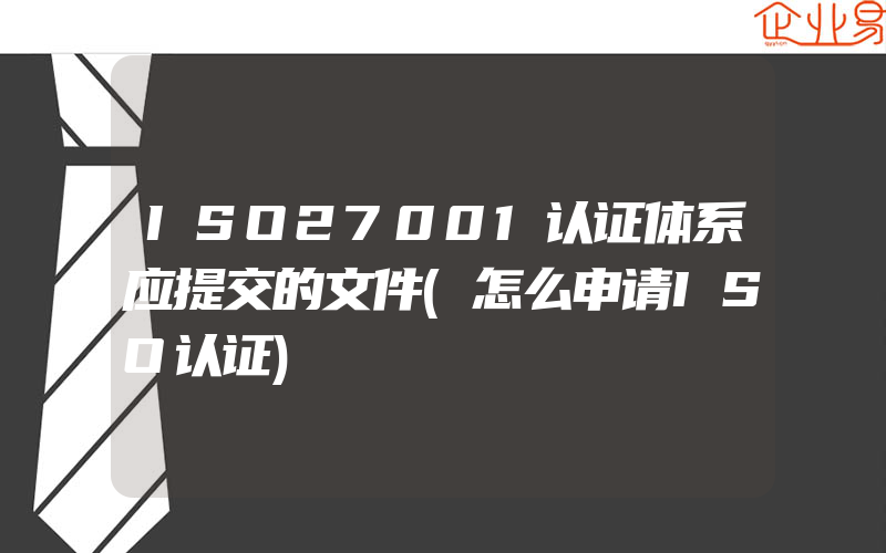 ISO27001认证体系应提交的文件(怎么申请ISO认证)