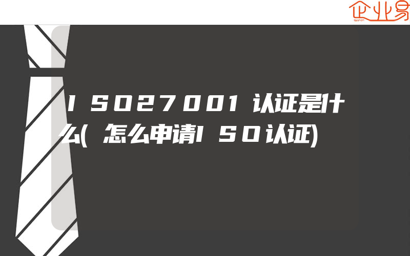 ISO27001认证是什么(怎么申请ISO认证)