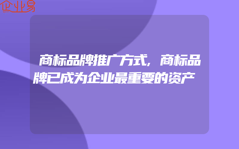 商标品牌推广方式,商标品牌已成为企业最重要的资产