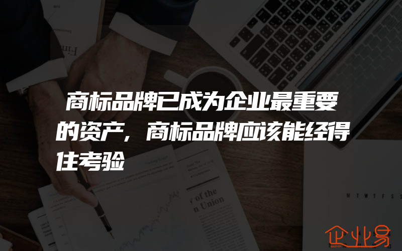 商标品牌已成为企业最重要的资产,商标品牌应该能经得住考验