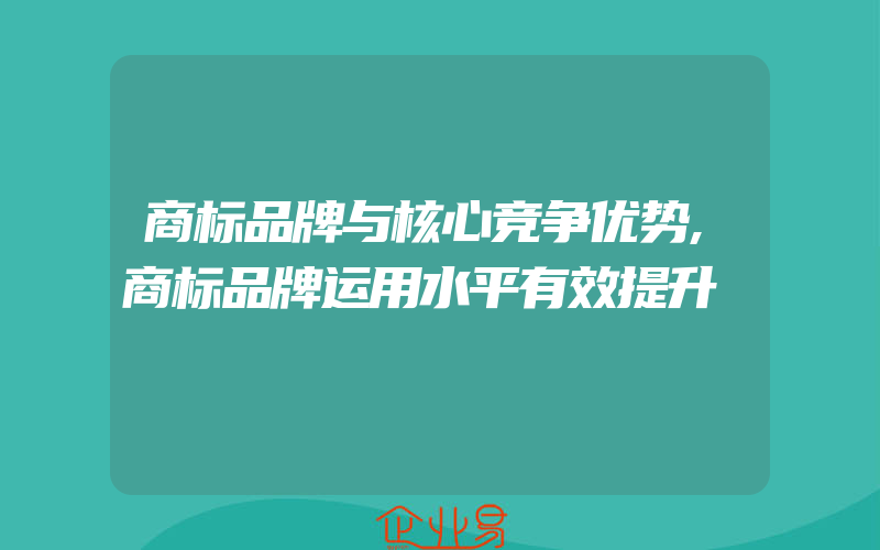 商标品牌与核心竞争优势,商标品牌运用水平有效提升