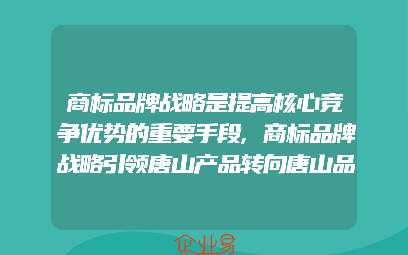 商标品牌战略是提高核心竞争优势的重要手段,商标品牌战略引领唐山产品转向唐山品牌