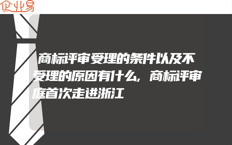 商标评审受理的条件以及不受理的原因有什么,商标评审庭首次走进浙江