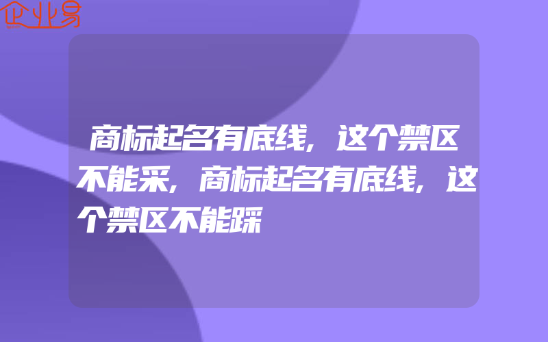 商标起名有底线,这个禁区不能采,商标起名有底线,这个禁区不能踩