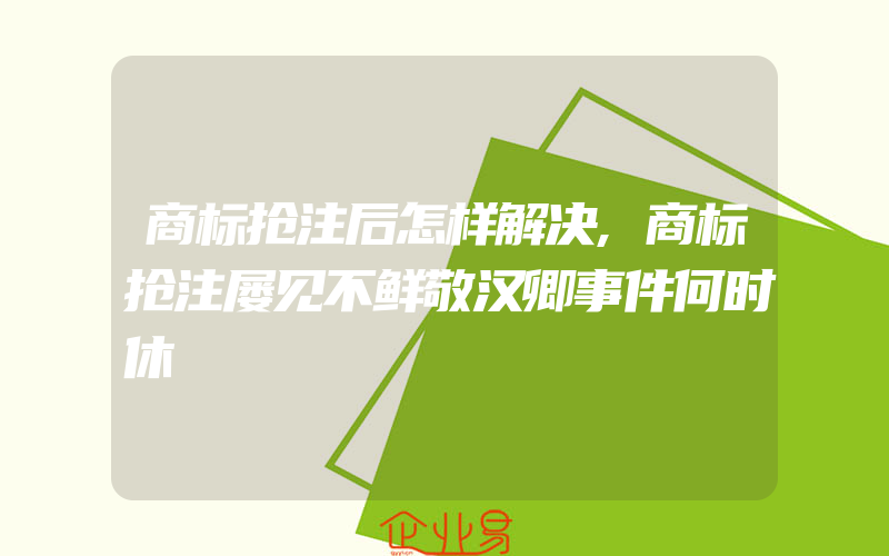 商标抢注后怎样解决,商标抢注屡见不鲜敬汉卿事件何时休