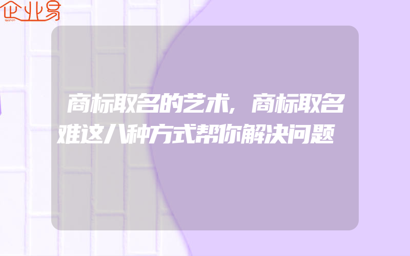 商标取名的艺术,商标取名难这八种方式帮你解决问题