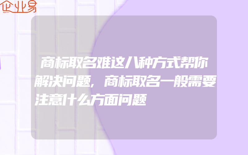 商标取名难这八种方式帮你解决问题,商标取名一般需要注意什么方面问题