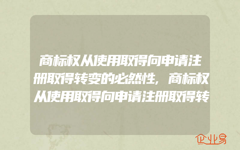 商标权从使用取得向申请注册取得转变的必然性,商标权从使用取得向申请注册取得转变的必然性(注册商标要注意什么)