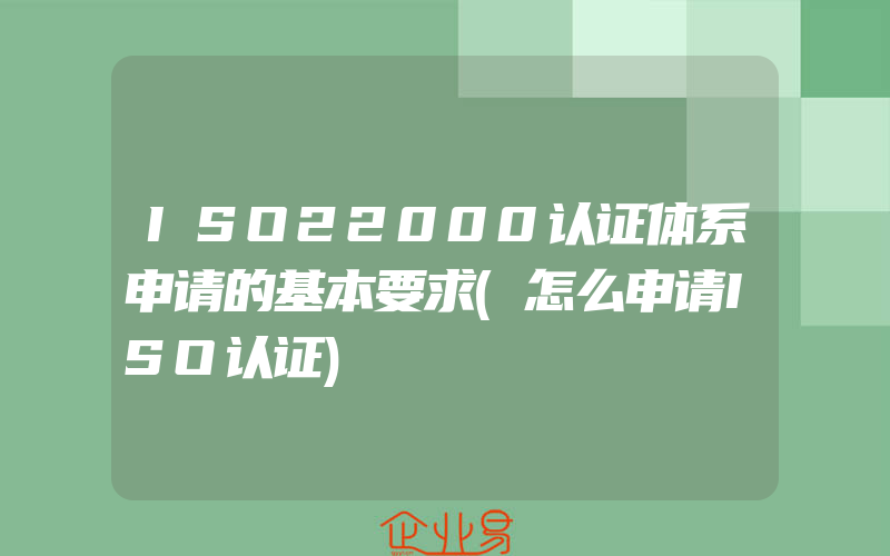 ISO22000认证体系申请的基本要求(怎么申请ISO认证)