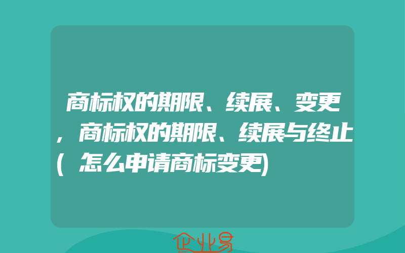 商标权的期限、续展、变更,商标权的期限、续展与终止(怎么申请商标变更)