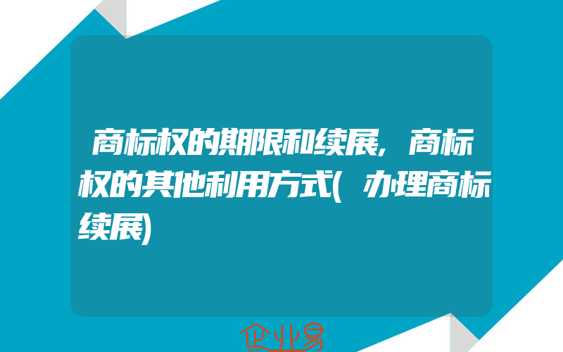 商标权的期限和续展,商标权的其他利用方式(办理商标续展)