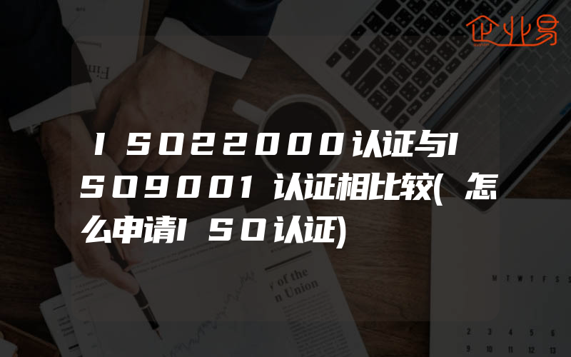 ISO22000认证与ISO9001认证相比较(怎么申请ISO认证)