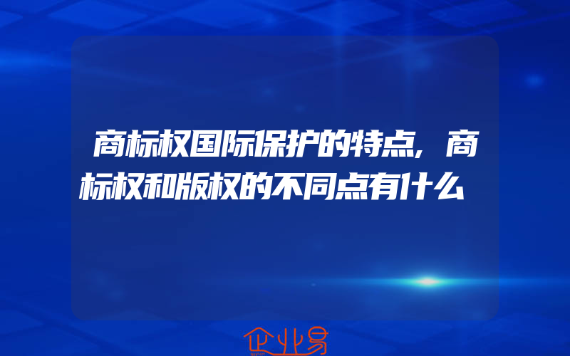 商标权国际保护的特点,商标权和版权的不同点有什么