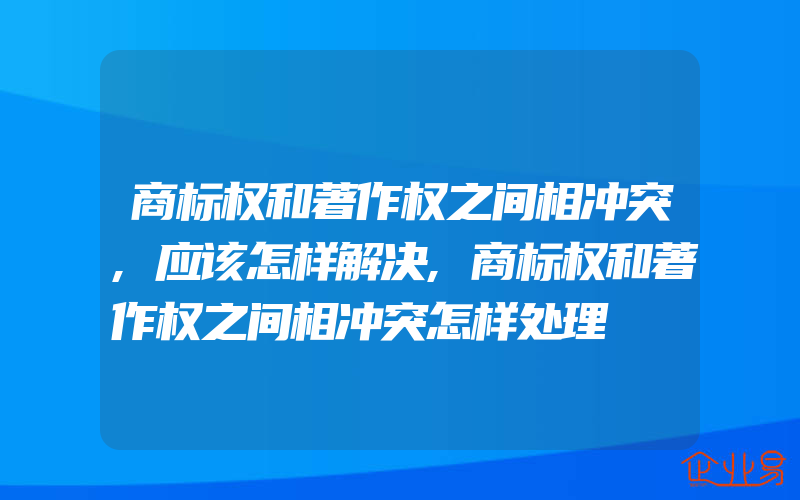 商标权和著作权之间相冲突,应该怎样解决,商标权和著作权之间相冲突怎样处理