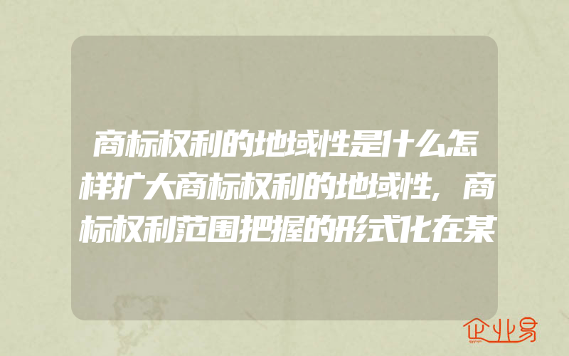 商标权利的地域性是什么怎样扩大商标权利的地域性,商标权利范围把握的形式化在某种程度上背离了制止混淆的竞争政策内核