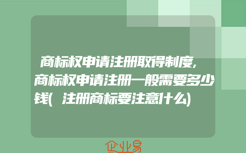 商标权申请注册取得制度,商标权申请注册一般需要多少钱(注册商标要注意什么)