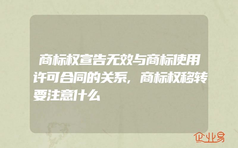 商标权宣告无效与商标使用许可合同的关系,商标权移转要注意什么