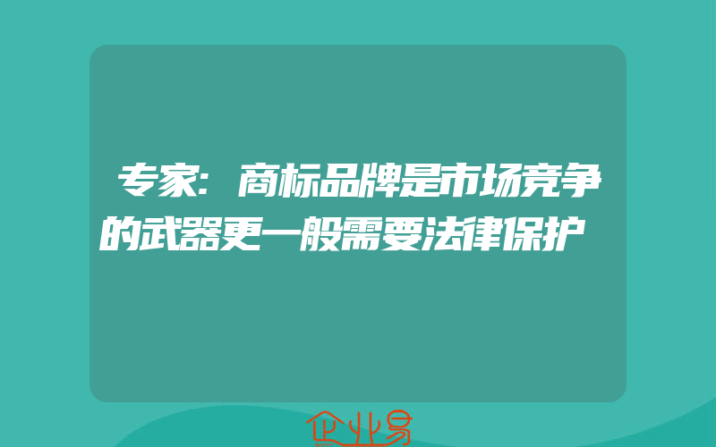 专家:商标品牌是市场竞争的武器更一般需要法律保护