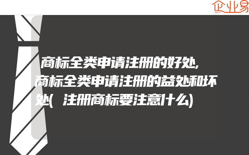 商标全类申请注册的好处,商标全类申请注册的益处和坏处(注册商标要注意什么)