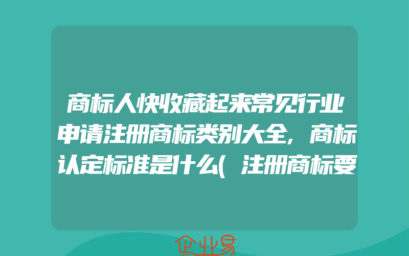 商标人快收藏起来常见行业申请注册商标类别大全,商标认定标准是什么(注册商标要注意什么)