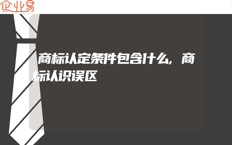 商标认定条件包含什么,商标认识误区