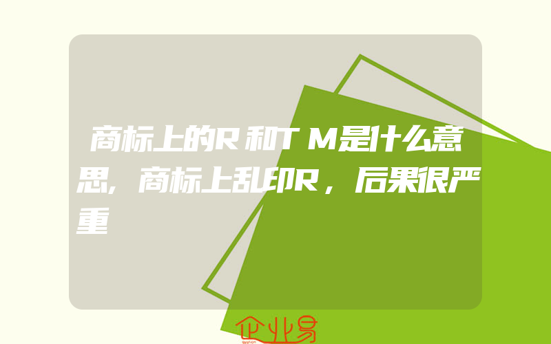 商标上的R和TM是什么意思,商标上乱印R,后果很严重