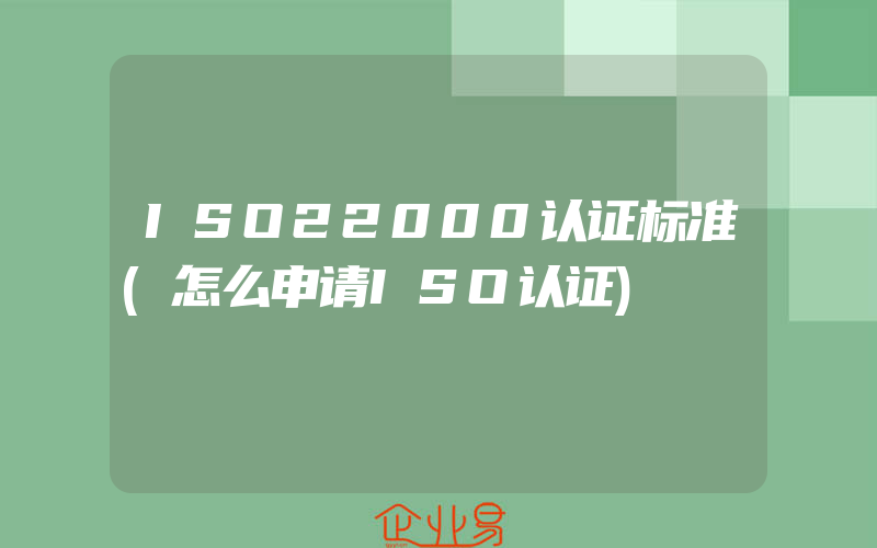 ISO22000认证标准(怎么申请ISO认证)