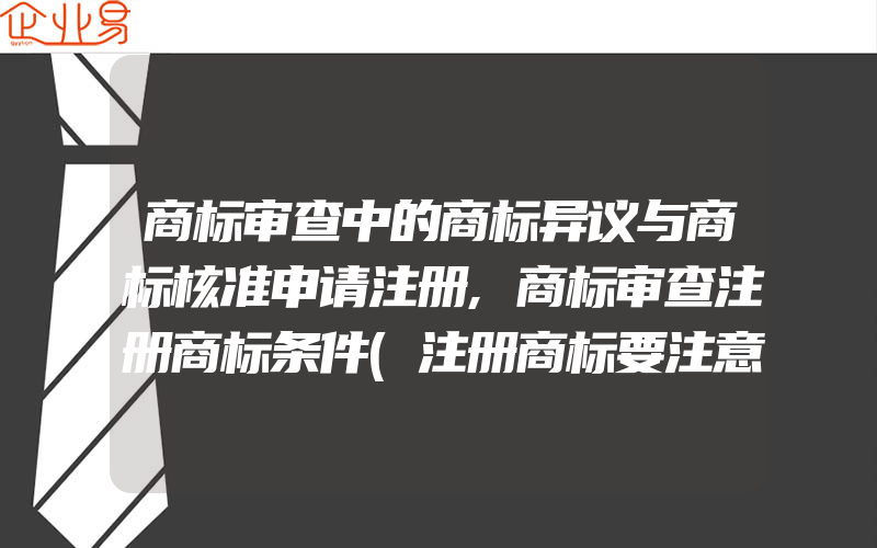 商标审查中的商标异议与商标核准申请注册,商标审查注册商标条件(注册商标要注意什么)