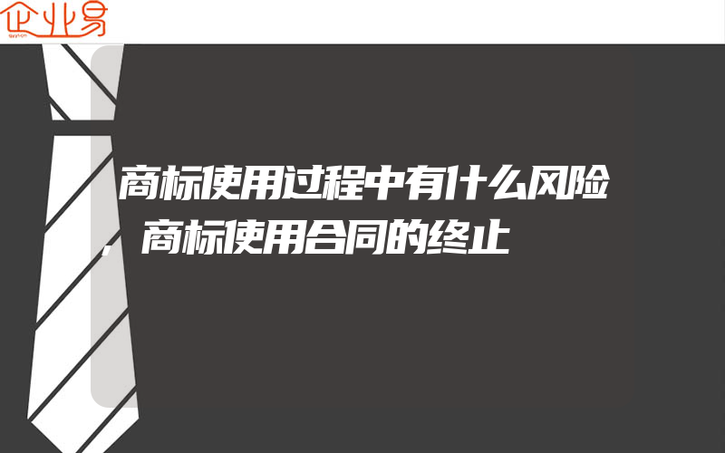 商标使用过程中有什么风险,商标使用合同的终止