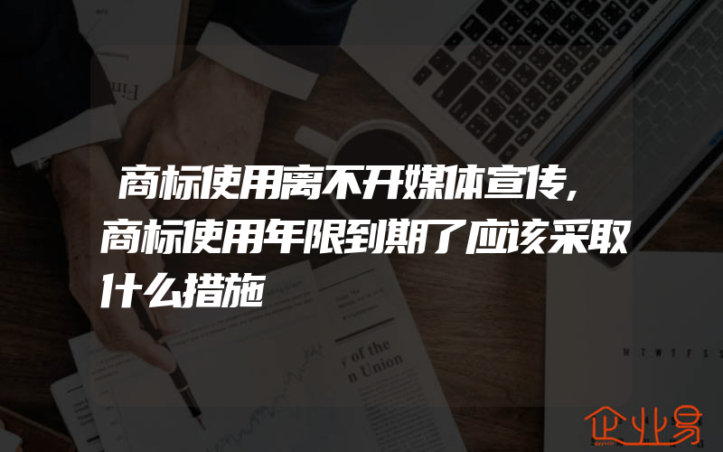 商标使用离不开媒体宣传,商标使用年限到期了应该采取什么措施